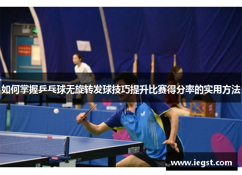 如何掌握乒乓球无旋转发球技巧提升比赛得分率的实用方法
