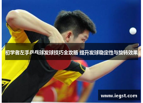 初学者左手乒乓球发球技巧全攻略 提升发球稳定性与旋转效果