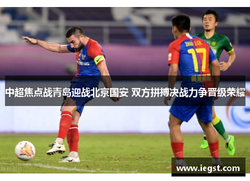 中超焦点战青岛迎战北京国安 双方拼搏决战力争晋级荣耀