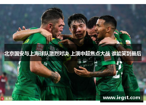 北京国安与上海球队激烈对决 上演中超焦点大战 谁能笑到最后