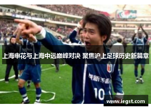 上海申花与上海中远巅峰对决 聚焦沪上足球历史新篇章