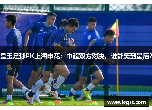 昆玉足球PK上海申花：中超双方对决，谁能笑到最后？